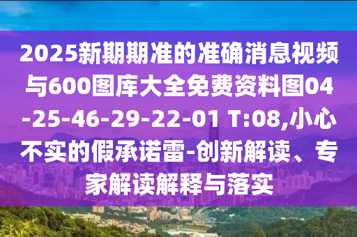 2025新期期準(zhǔn)的準(zhǔn)確消息視頻與600圖庫(kù)大全免費(fèi)資料圖04-25-46-29-22-01 T:08,小心不實(shí)的假承諾雷-創(chuàng)新解讀、專家解讀解釋與落實(shí)